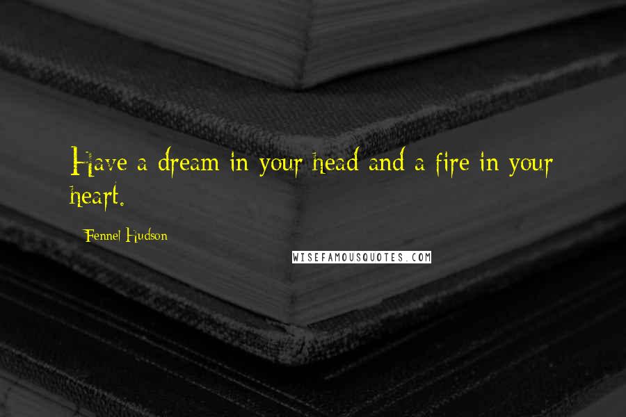 Fennel Hudson Quotes: Have a dream in your head and a fire in your heart.