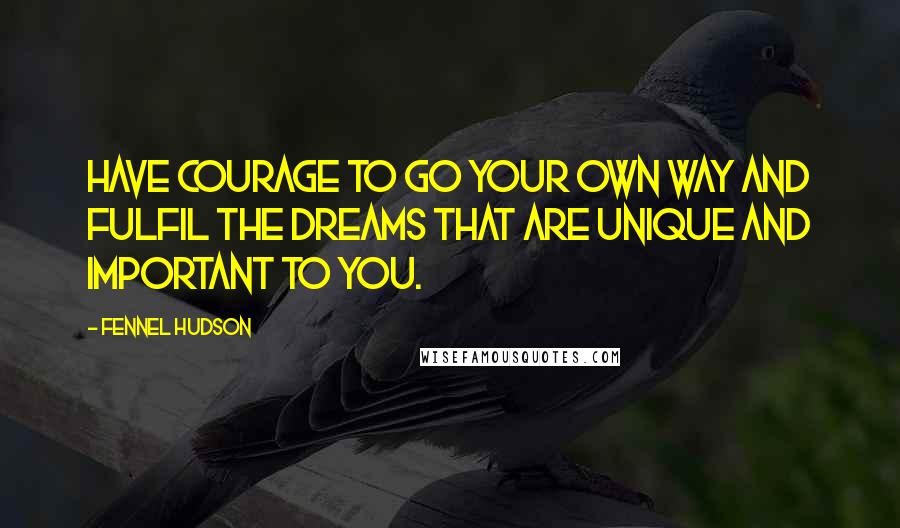 Fennel Hudson Quotes: Have courage to go your own way and fulfil the dreams that are unique and important to you.