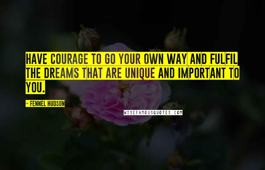 Fennel Hudson Quotes: Have courage to go your own way and fulfil the dreams that are unique and important to you.