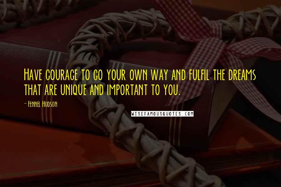 Fennel Hudson Quotes: Have courage to go your own way and fulfil the dreams that are unique and important to you.
