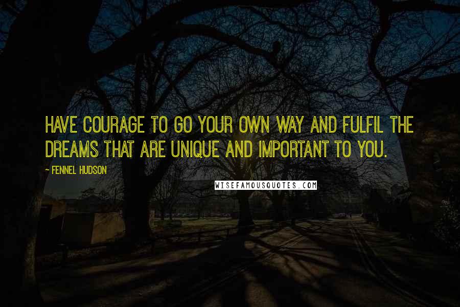 Fennel Hudson Quotes: Have courage to go your own way and fulfil the dreams that are unique and important to you.