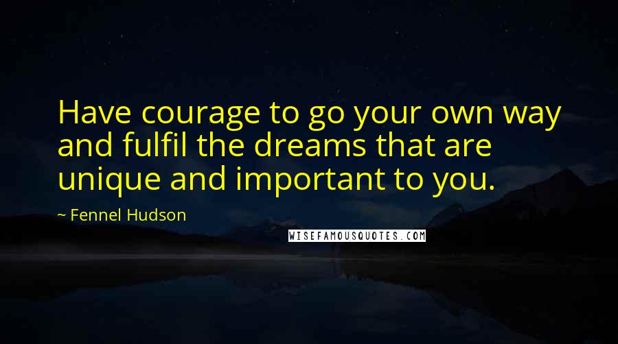 Fennel Hudson Quotes: Have courage to go your own way and fulfil the dreams that are unique and important to you.