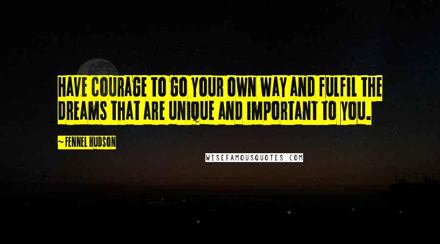 Fennel Hudson Quotes: Have courage to go your own way and fulfil the dreams that are unique and important to you.