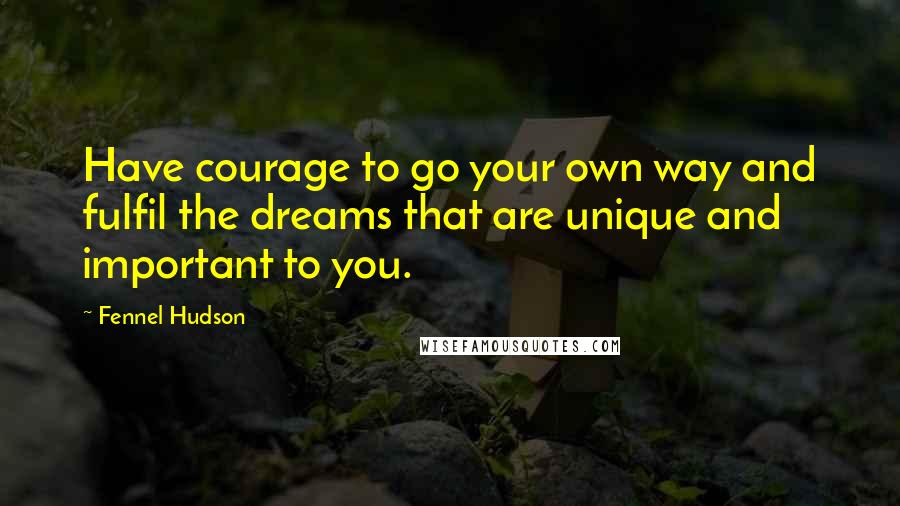 Fennel Hudson Quotes: Have courage to go your own way and fulfil the dreams that are unique and important to you.