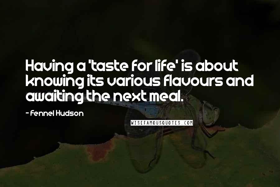 Fennel Hudson Quotes: Having a 'taste for life' is about knowing its various flavours and awaiting the next meal.