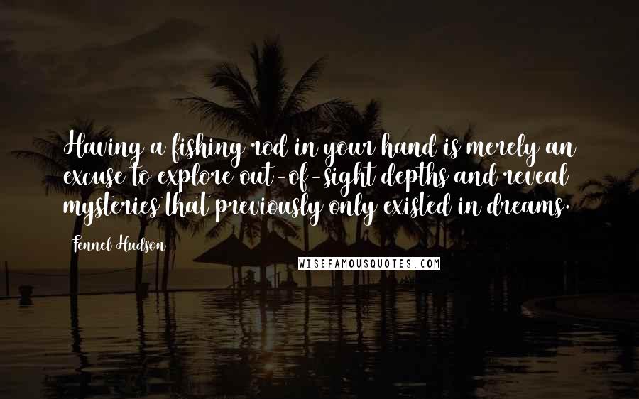 Fennel Hudson Quotes: Having a fishing rod in your hand is merely an excuse to explore out-of-sight depths and reveal mysteries that previously only existed in dreams.
