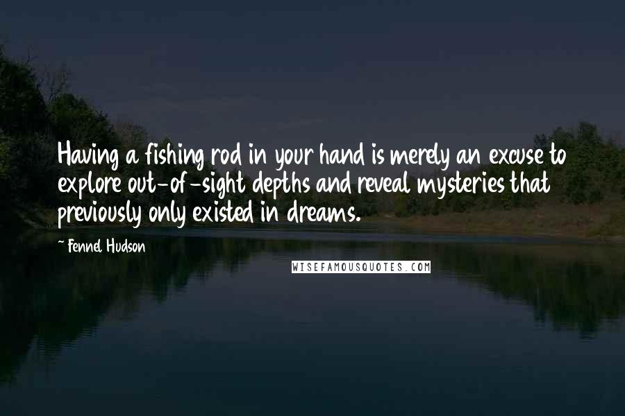 Fennel Hudson Quotes: Having a fishing rod in your hand is merely an excuse to explore out-of-sight depths and reveal mysteries that previously only existed in dreams.