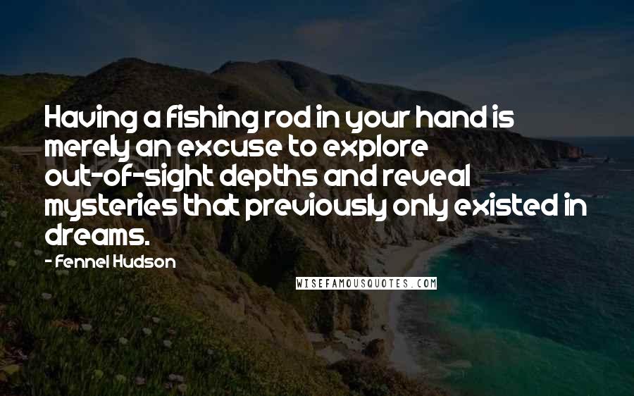 Fennel Hudson Quotes: Having a fishing rod in your hand is merely an excuse to explore out-of-sight depths and reveal mysteries that previously only existed in dreams.