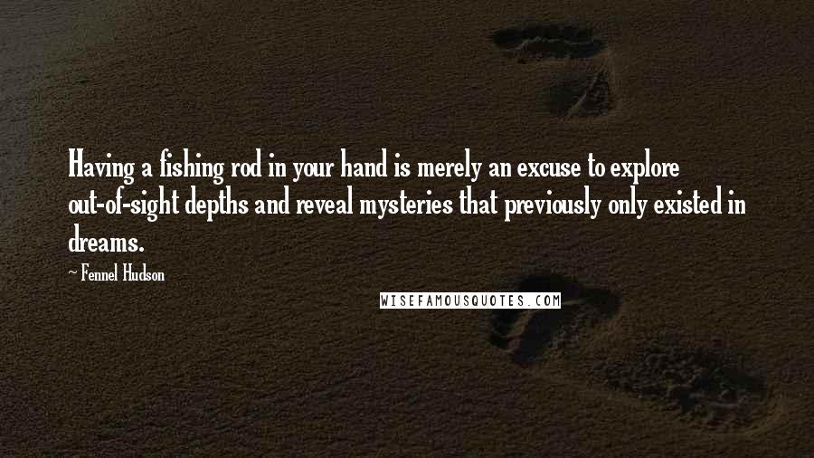 Fennel Hudson Quotes: Having a fishing rod in your hand is merely an excuse to explore out-of-sight depths and reveal mysteries that previously only existed in dreams.