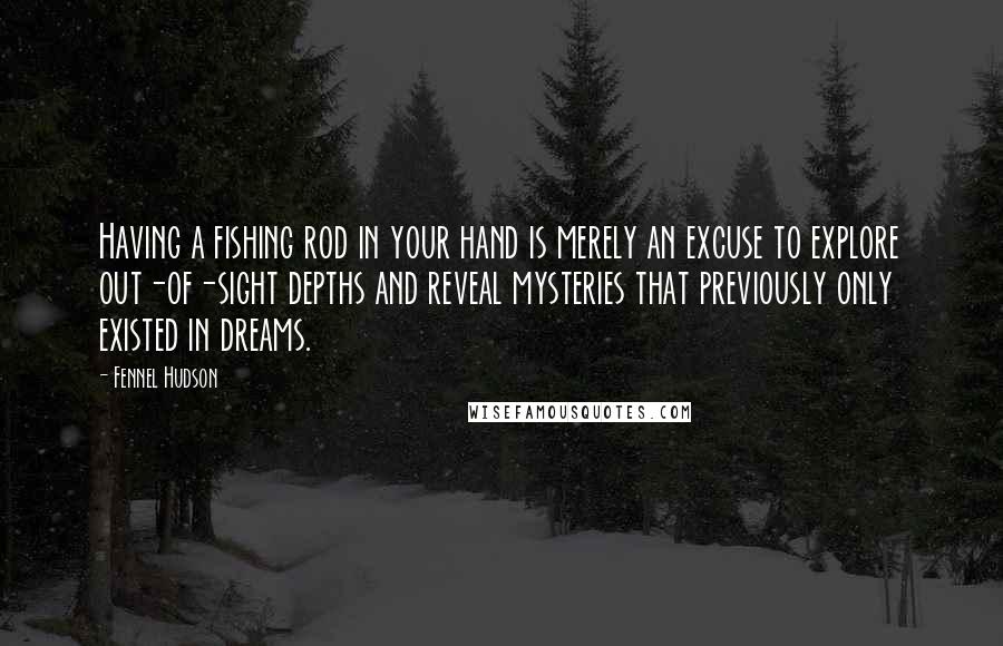 Fennel Hudson Quotes: Having a fishing rod in your hand is merely an excuse to explore out-of-sight depths and reveal mysteries that previously only existed in dreams.