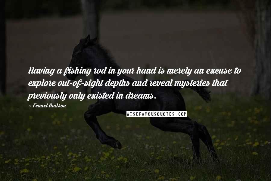 Fennel Hudson Quotes: Having a fishing rod in your hand is merely an excuse to explore out-of-sight depths and reveal mysteries that previously only existed in dreams.