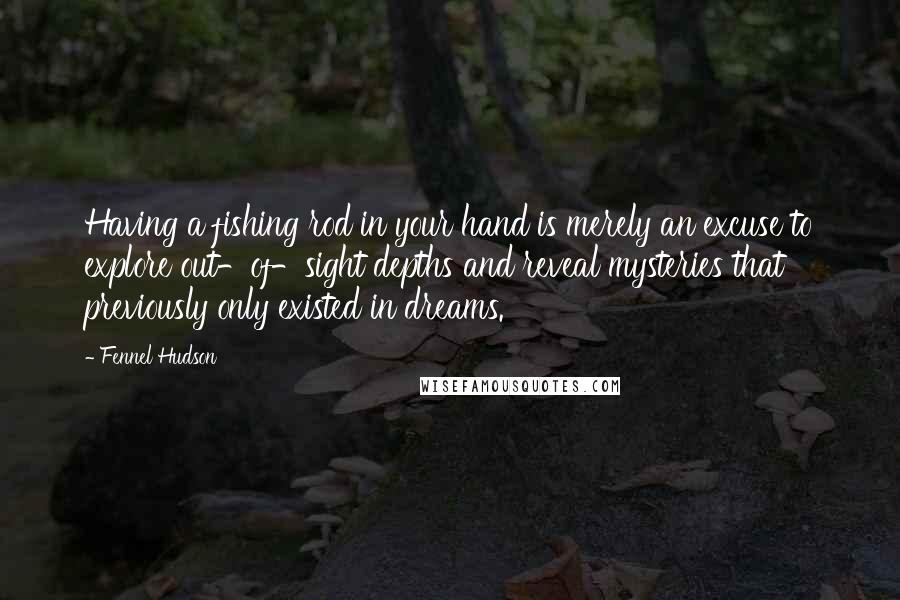 Fennel Hudson Quotes: Having a fishing rod in your hand is merely an excuse to explore out-of-sight depths and reveal mysteries that previously only existed in dreams.