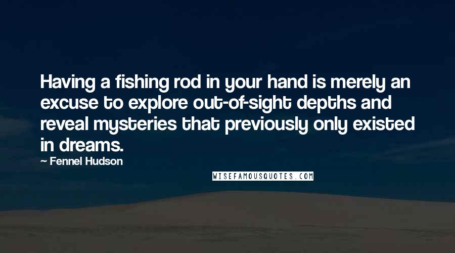 Fennel Hudson Quotes: Having a fishing rod in your hand is merely an excuse to explore out-of-sight depths and reveal mysteries that previously only existed in dreams.