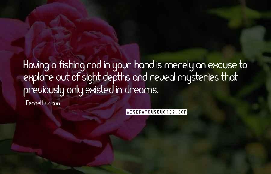 Fennel Hudson Quotes: Having a fishing rod in your hand is merely an excuse to explore out-of-sight depths and reveal mysteries that previously only existed in dreams.