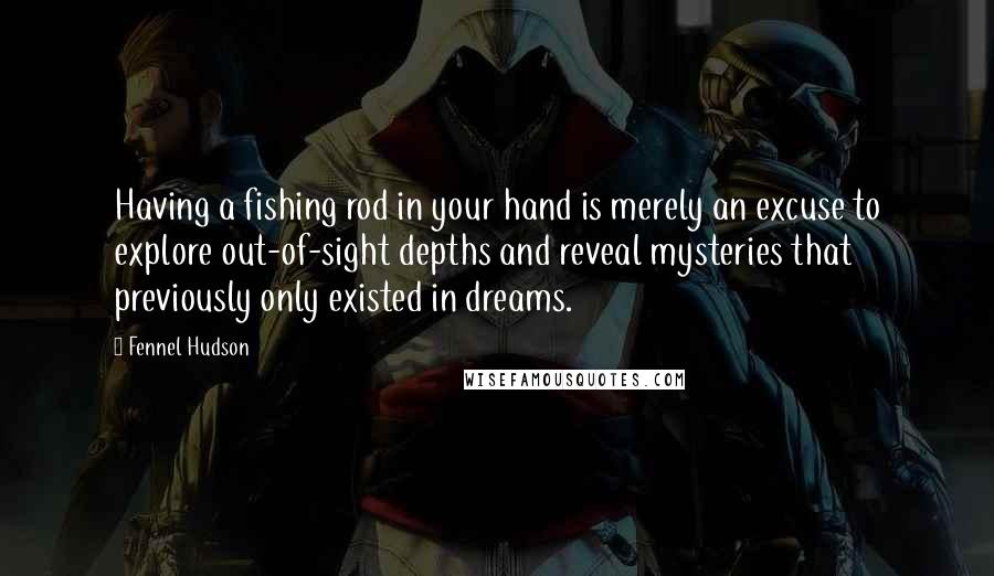 Fennel Hudson Quotes: Having a fishing rod in your hand is merely an excuse to explore out-of-sight depths and reveal mysteries that previously only existed in dreams.