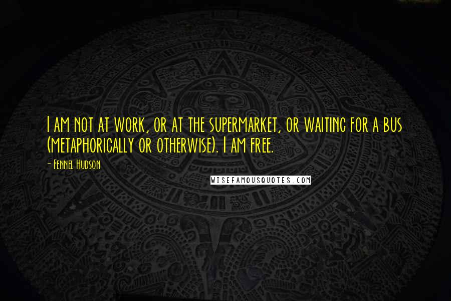 Fennel Hudson Quotes: I am not at work, or at the supermarket, or waiting for a bus (metaphorically or otherwise). I am free.