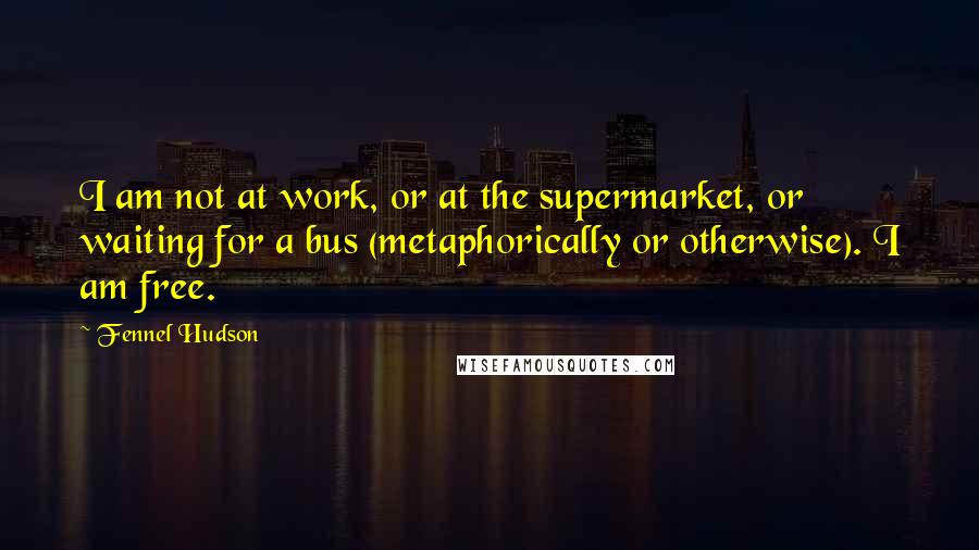 Fennel Hudson Quotes: I am not at work, or at the supermarket, or waiting for a bus (metaphorically or otherwise). I am free.