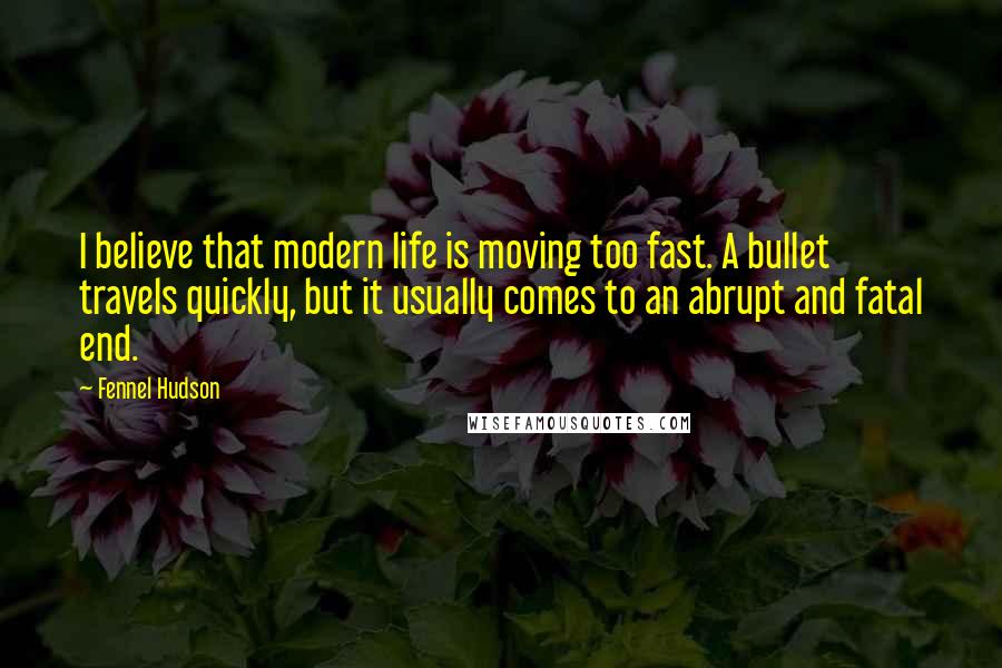 Fennel Hudson Quotes: I believe that modern life is moving too fast. A bullet travels quickly, but it usually comes to an abrupt and fatal end.