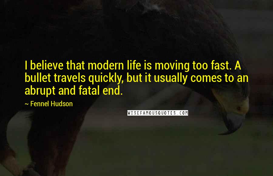 Fennel Hudson Quotes: I believe that modern life is moving too fast. A bullet travels quickly, but it usually comes to an abrupt and fatal end.