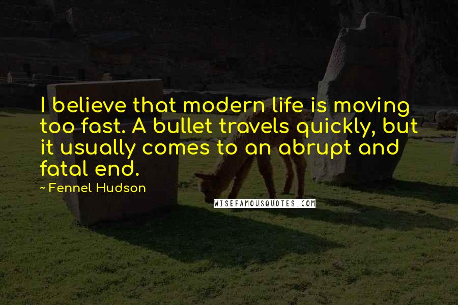 Fennel Hudson Quotes: I believe that modern life is moving too fast. A bullet travels quickly, but it usually comes to an abrupt and fatal end.