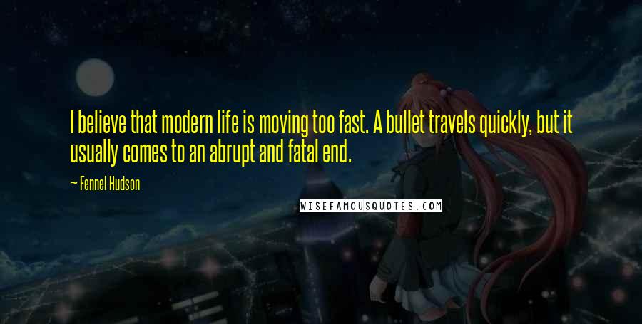 Fennel Hudson Quotes: I believe that modern life is moving too fast. A bullet travels quickly, but it usually comes to an abrupt and fatal end.