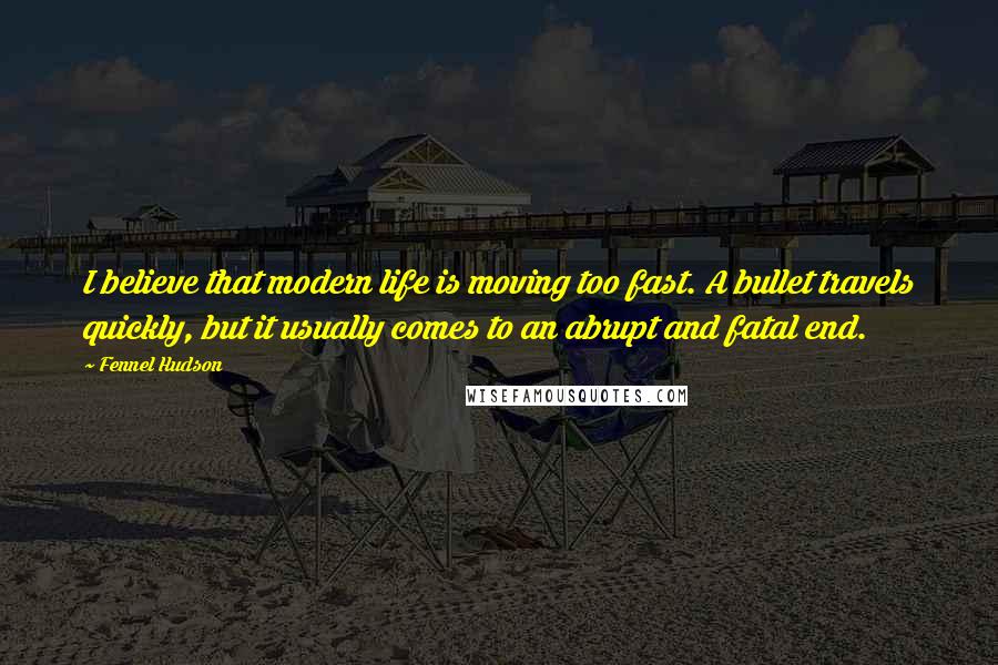 Fennel Hudson Quotes: I believe that modern life is moving too fast. A bullet travels quickly, but it usually comes to an abrupt and fatal end.