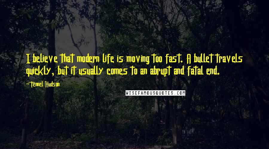 Fennel Hudson Quotes: I believe that modern life is moving too fast. A bullet travels quickly, but it usually comes to an abrupt and fatal end.