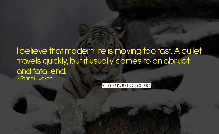Fennel Hudson Quotes: I believe that modern life is moving too fast. A bullet travels quickly, but it usually comes to an abrupt and fatal end.