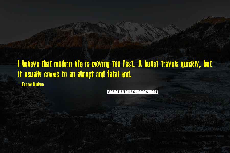 Fennel Hudson Quotes: I believe that modern life is moving too fast. A bullet travels quickly, but it usually comes to an abrupt and fatal end.