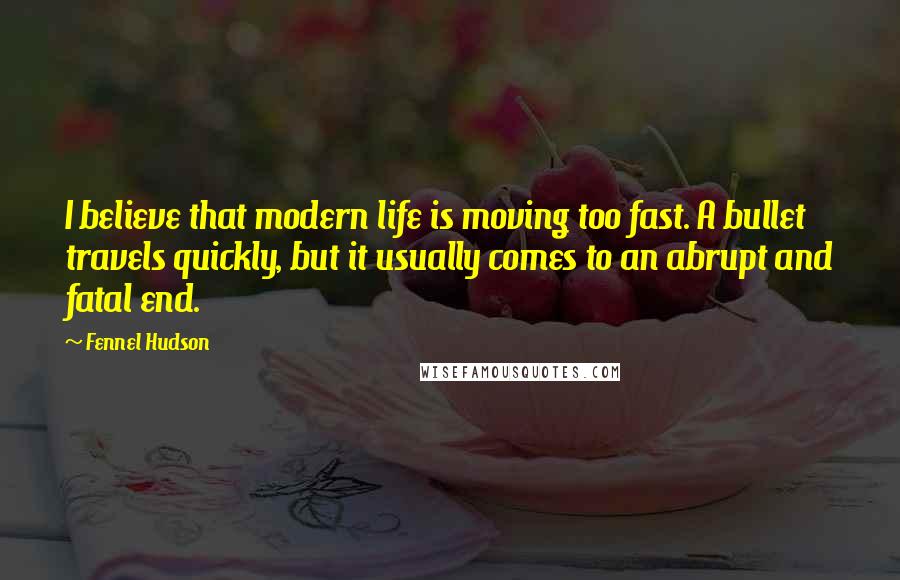 Fennel Hudson Quotes: I believe that modern life is moving too fast. A bullet travels quickly, but it usually comes to an abrupt and fatal end.