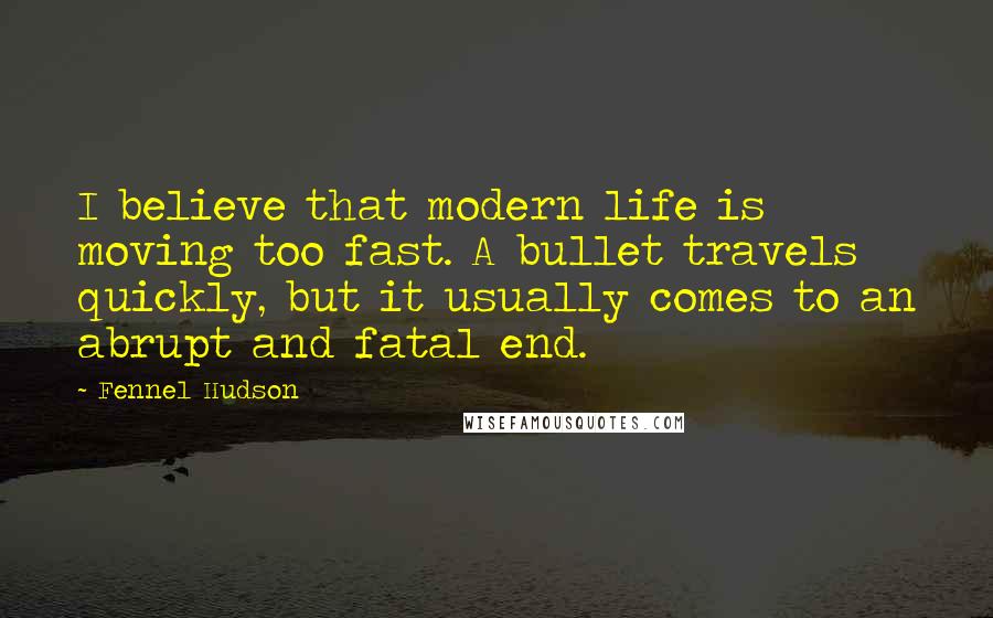 Fennel Hudson Quotes: I believe that modern life is moving too fast. A bullet travels quickly, but it usually comes to an abrupt and fatal end.