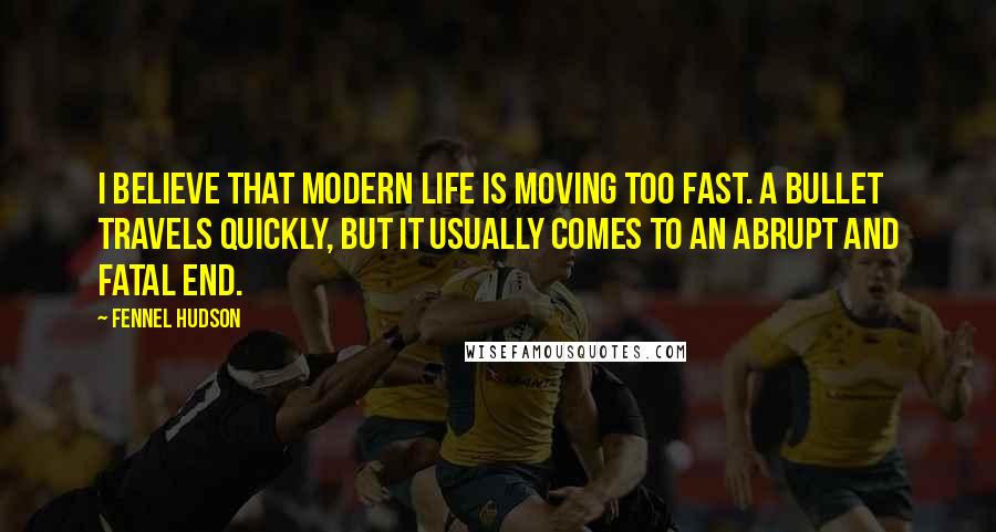 Fennel Hudson Quotes: I believe that modern life is moving too fast. A bullet travels quickly, but it usually comes to an abrupt and fatal end.