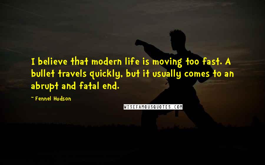 Fennel Hudson Quotes: I believe that modern life is moving too fast. A bullet travels quickly, but it usually comes to an abrupt and fatal end.