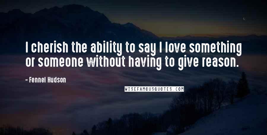 Fennel Hudson Quotes: I cherish the ability to say I love something or someone without having to give reason.