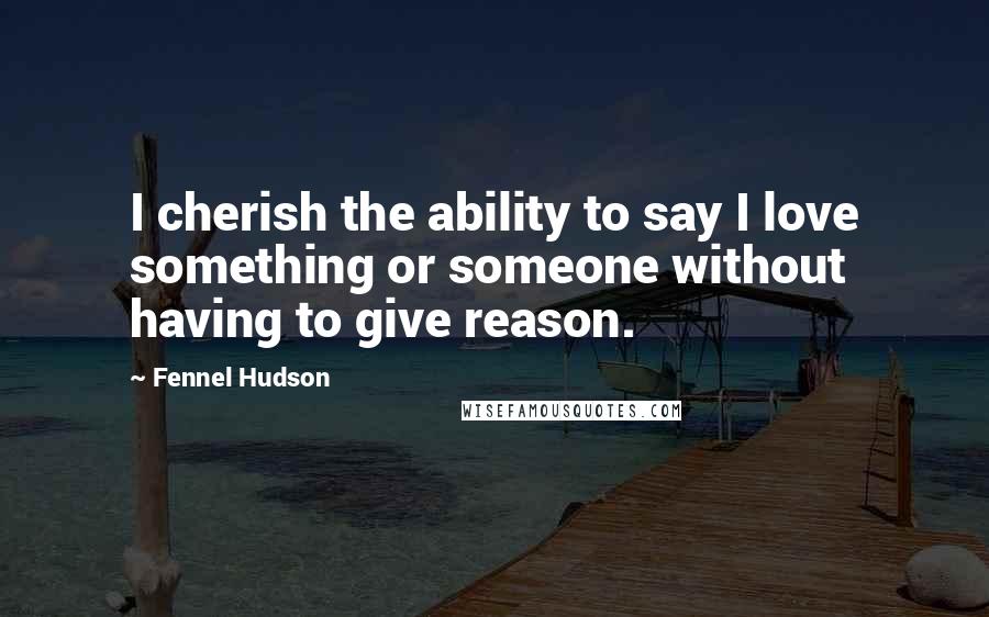 Fennel Hudson Quotes: I cherish the ability to say I love something or someone without having to give reason.
