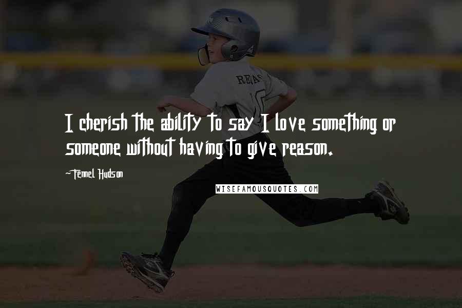 Fennel Hudson Quotes: I cherish the ability to say I love something or someone without having to give reason.