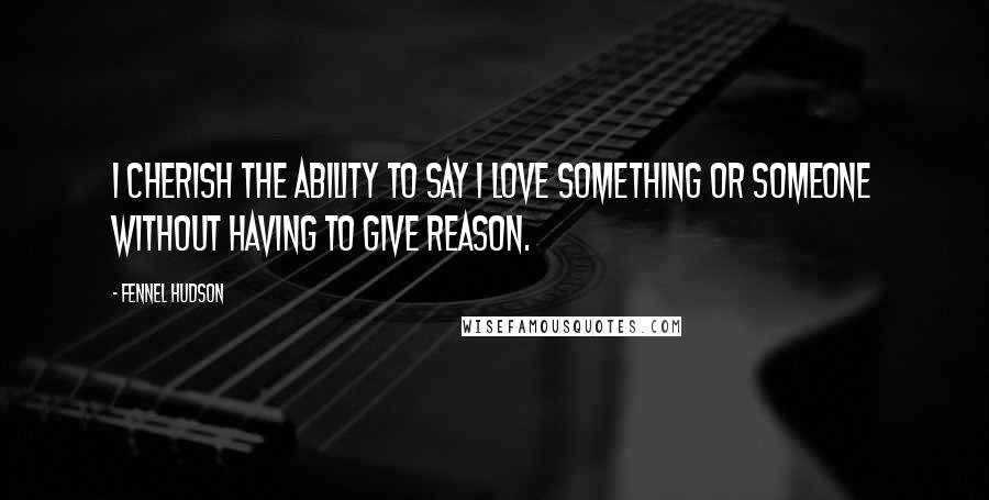 Fennel Hudson Quotes: I cherish the ability to say I love something or someone without having to give reason.