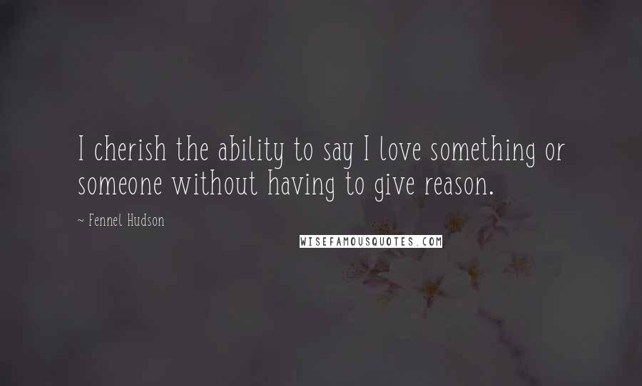Fennel Hudson Quotes: I cherish the ability to say I love something or someone without having to give reason.