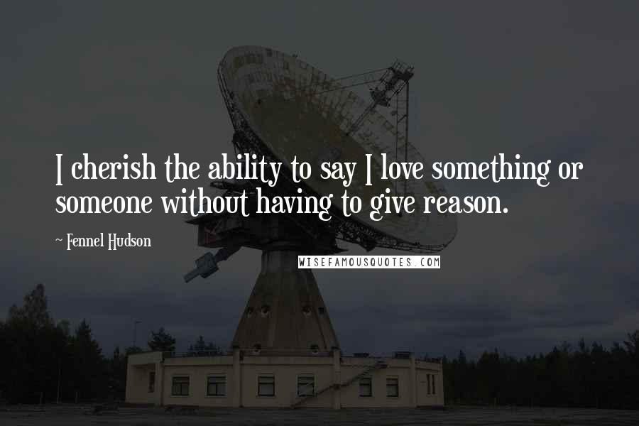 Fennel Hudson Quotes: I cherish the ability to say I love something or someone without having to give reason.