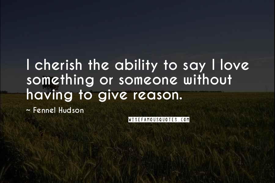 Fennel Hudson Quotes: I cherish the ability to say I love something or someone without having to give reason.