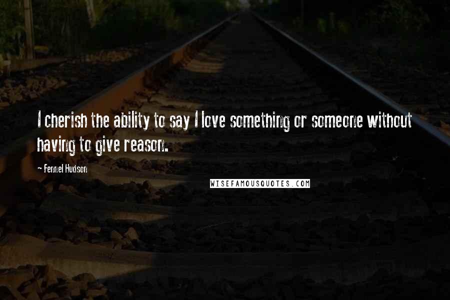 Fennel Hudson Quotes: I cherish the ability to say I love something or someone without having to give reason.