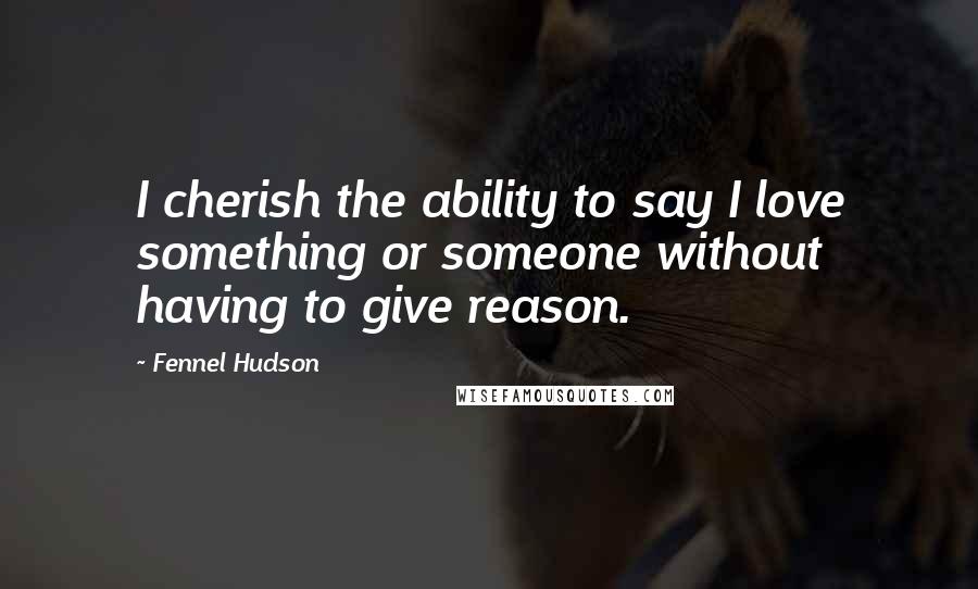 Fennel Hudson Quotes: I cherish the ability to say I love something or someone without having to give reason.