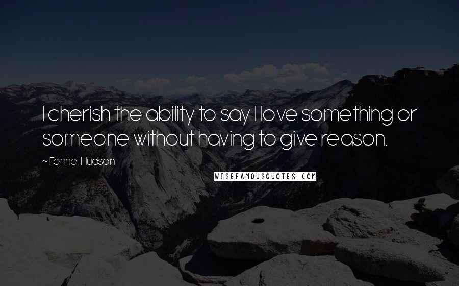 Fennel Hudson Quotes: I cherish the ability to say I love something or someone without having to give reason.