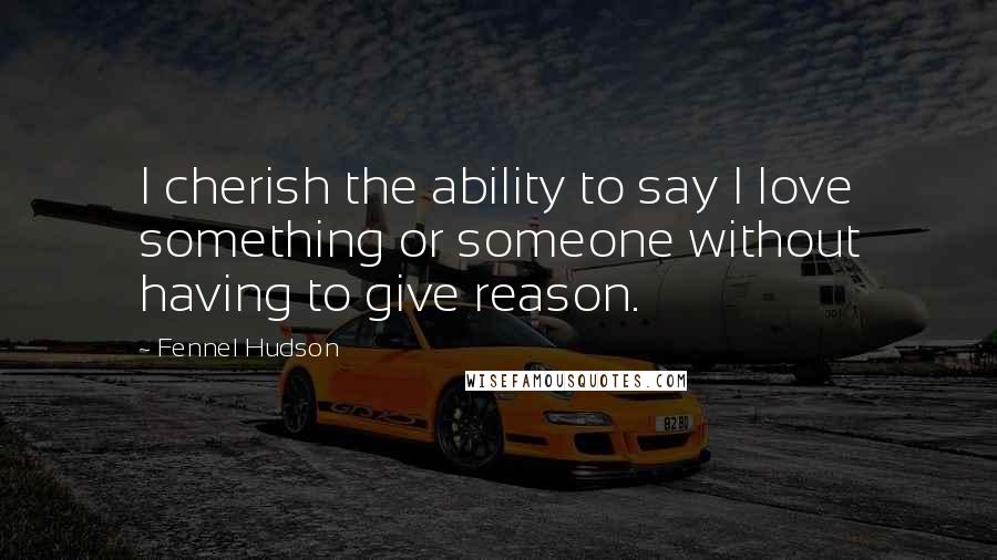 Fennel Hudson Quotes: I cherish the ability to say I love something or someone without having to give reason.