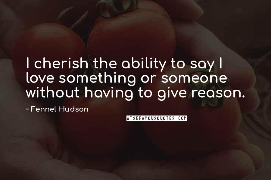 Fennel Hudson Quotes: I cherish the ability to say I love something or someone without having to give reason.
