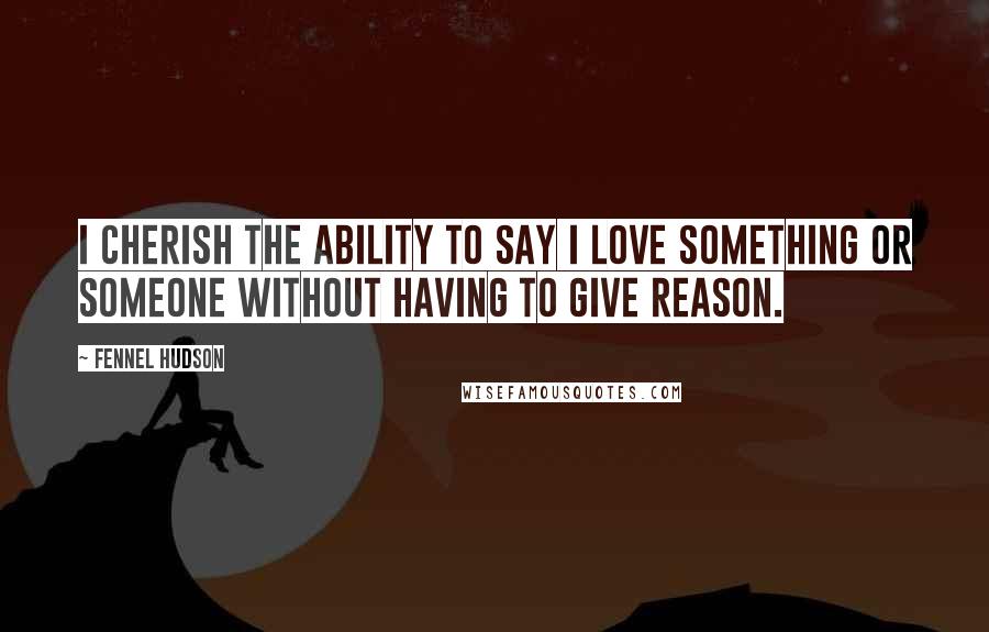 Fennel Hudson Quotes: I cherish the ability to say I love something or someone without having to give reason.