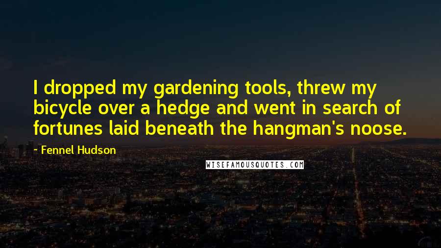 Fennel Hudson Quotes: I dropped my gardening tools, threw my bicycle over a hedge and went in search of fortunes laid beneath the hangman's noose.