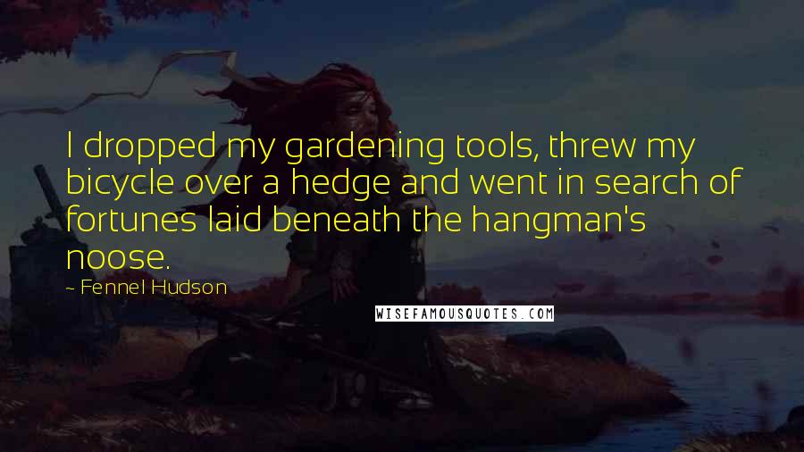 Fennel Hudson Quotes: I dropped my gardening tools, threw my bicycle over a hedge and went in search of fortunes laid beneath the hangman's noose.
