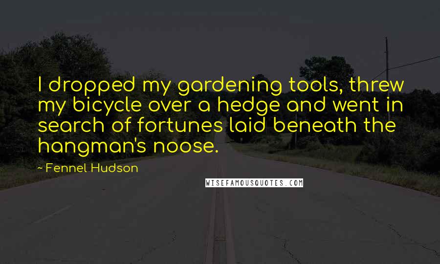 Fennel Hudson Quotes: I dropped my gardening tools, threw my bicycle over a hedge and went in search of fortunes laid beneath the hangman's noose.