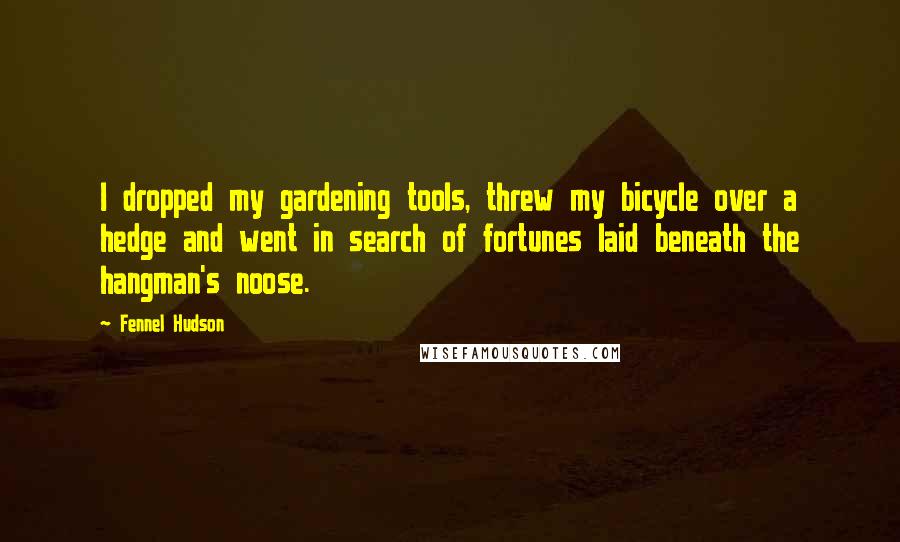 Fennel Hudson Quotes: I dropped my gardening tools, threw my bicycle over a hedge and went in search of fortunes laid beneath the hangman's noose.